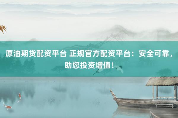 原油期货配资平台 正规官方配资平台：安全可靠，助您投资增值！