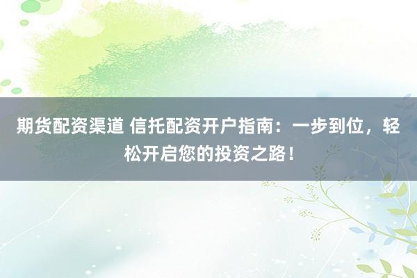 期货配资渠道 信托配资开户指南：一步到位，轻松开启您的投资之路！