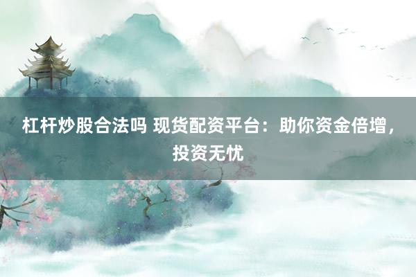 杠杆炒股合法吗 现货配资平台：助你资金倍增，投资无忧