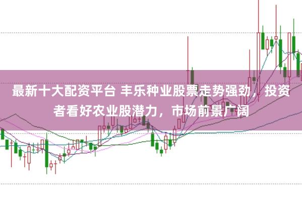 最新十大配资平台 丰乐种业股票走势强劲，投资者看好农业股潜力，市场前景广阔