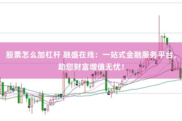 股票怎么加杠杆 融盛在线：一站式金融服务平台，助您财富增值无忧！