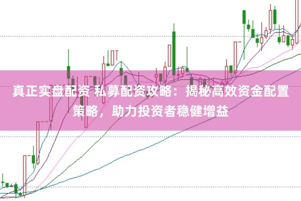 真正实盘配资 私募配资攻略：揭秘高效资金配置策略，助力投资者稳健增益