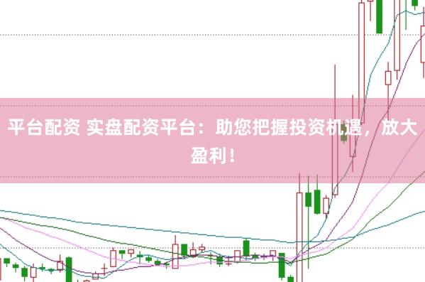 平台配资 实盘配资平台：助您把握投资机遇，放大盈利！