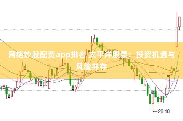 网络炒股配资app排名 太平洋股票：投资机遇与风险并存
