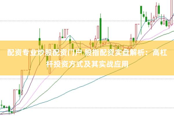 配资专业炒股配资门户 股指配资实盘解析：高杠杆投资方式及其实战应用