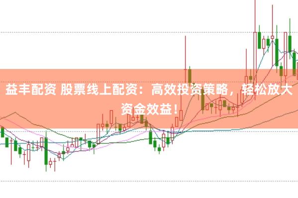 益丰配资 股票线上配资：高效投资策略，轻松放大资金效益！