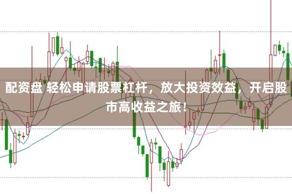 配资盘 轻松申请股票杠杆，放大投资效益，开启股市高收益之旅！