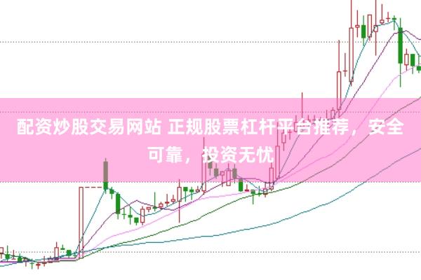 配资炒股交易网站 正规股票杠杆平台推荐，安全可靠，投资无忧