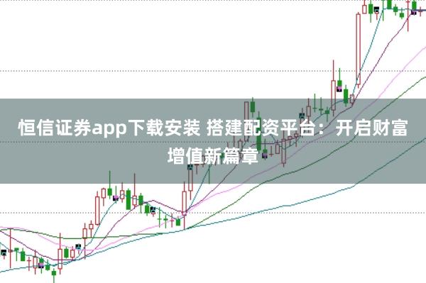 恒信证券app下载安装 搭建配资平台：开启财富增值新篇章
