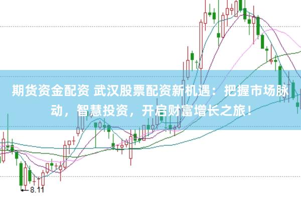期货资金配资 武汉股票配资新机遇：把握市场脉动，智慧投资，开启财富增长之旅！