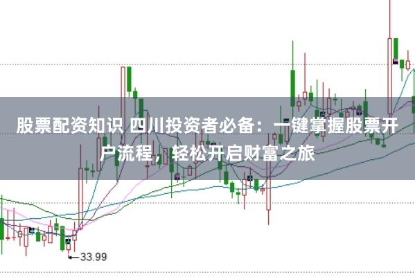 股票配资知识 四川投资者必备：一键掌握股票开户流程，轻松开启财富之旅