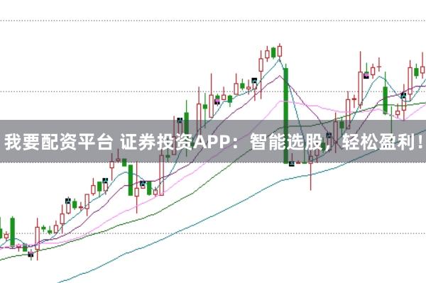 我要配资平台 证券投资APP：智能选股，轻松盈利！