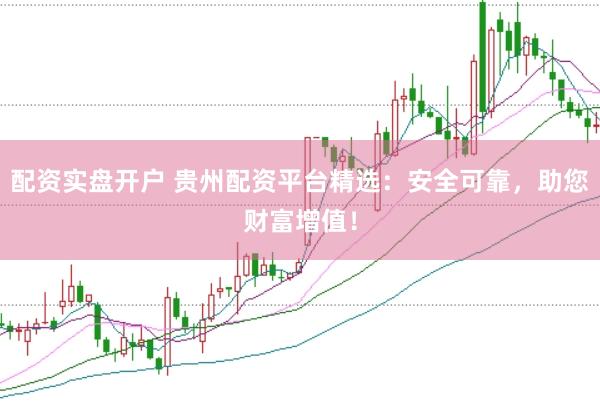 配资实盘开户 贵州配资平台精选：安全可靠，助您财富增值！