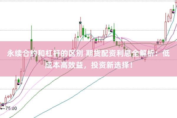 永续合约和杠杆的区别 期货配资利息全解析：低成本高效益，投资新选择！