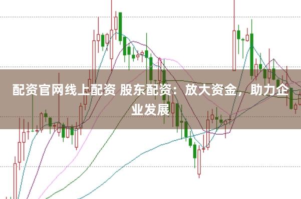 配资官网线上配资 股东配资：放大资金，助力企业发展