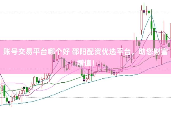 账号交易平台哪个好 邵阳配资优选平台，助您财富增值！