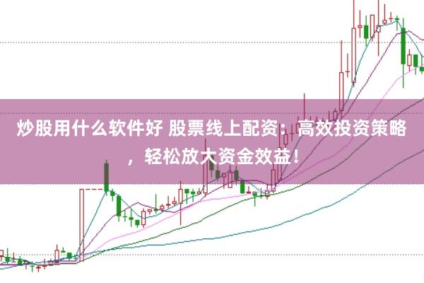 炒股用什么软件好 股票线上配资：高效投资策略，轻松放大资金效益！
