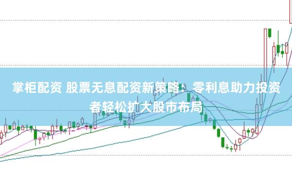 掌柜配资 股票无息配资新策略：零利息助力投资者轻松扩大股市布局