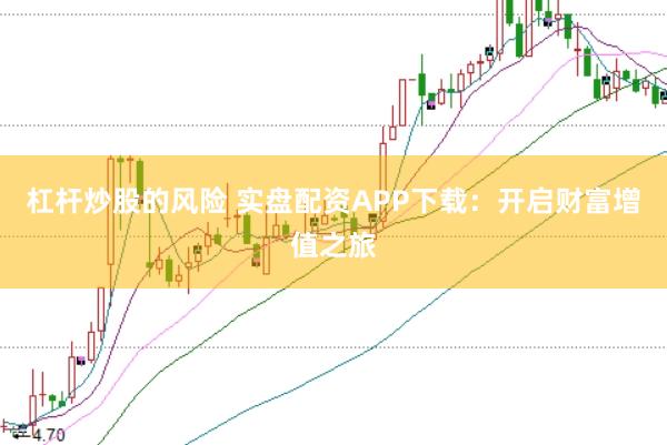 杠杆炒股的风险 实盘配资APP下载：开启财富增值之旅