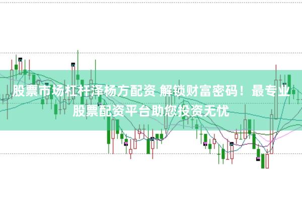 股票市场杠杆泽杨方配资 解锁财富密码！最专业股票配资平台助您投资无忧