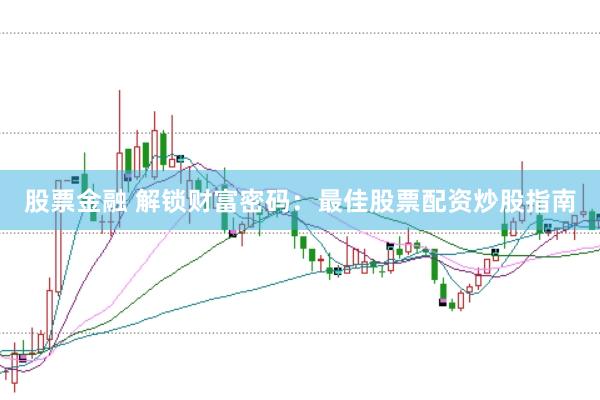 股票金融 解锁财富密码：最佳股票配资炒股指南