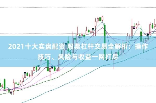 2021十大实盘配资 股票杠杆交易全解析：操作技巧、风险与收益一网打尽