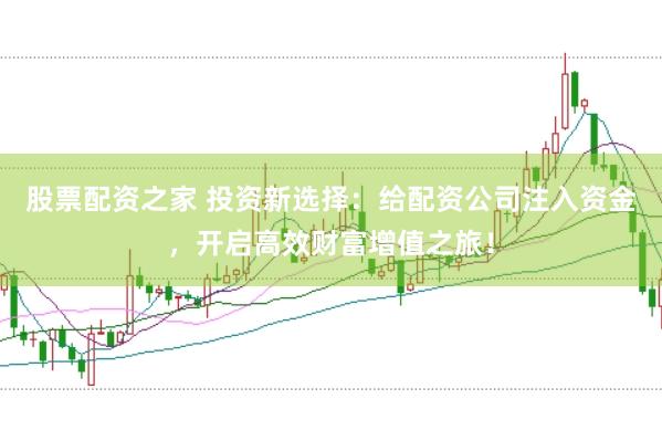 股票配资之家 投资新选择：给配资公司注入资金，开启高效财富增值之旅！