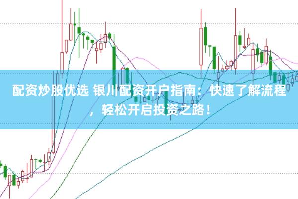 配资炒股优选 银川配资开户指南：快速了解流程，轻松开启投资之路！