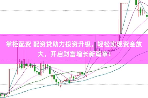 掌柜配资 配资贷助力投资升级，轻松实现资金放大，开启财富增长新篇章！