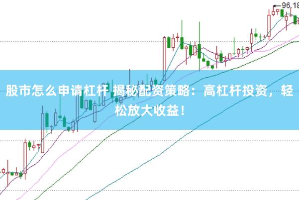 股市怎么申请杠杆 揭秘配资策略：高杠杆投资，轻松放大收益！