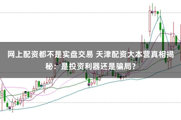 网上配资都不是实盘交易 天津配资大本营真相揭秘：是投资利器还是骗局？