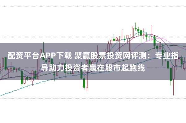配资平台APP下载 聚赢股票投资网评测：专业指导助力投资者赢在股市起跑线