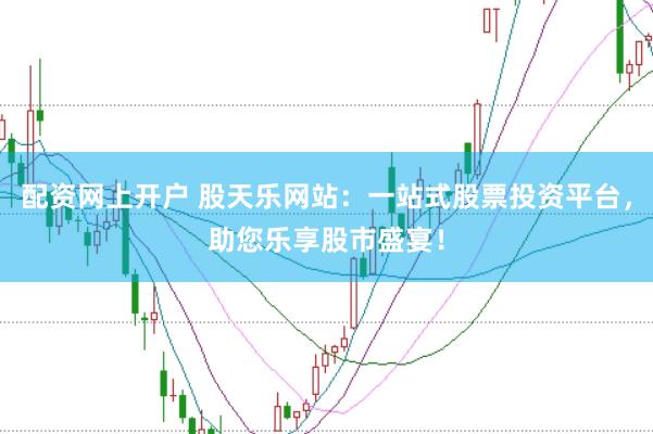 配资网上开户 股天乐网站：一站式股票投资平台，助您乐享股市盛宴！