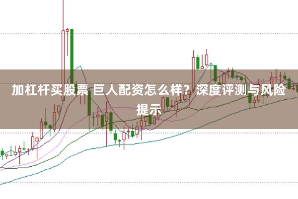 加杠杆买股票 巨人配资怎么样？深度评测与风险提示