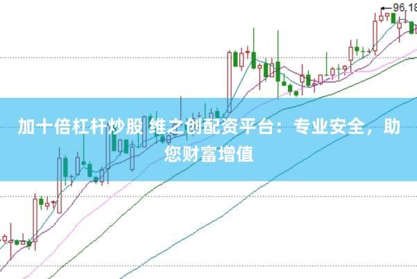 加十倍杠杆炒股 维之创配资平台：专业安全，助您财富增值