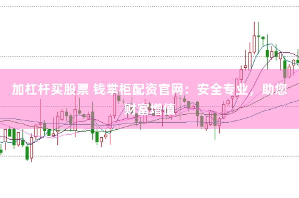加杠杆买股票 钱掌柜配资官网：安全专业，助您财富增值