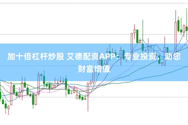 加十倍杠杆炒股 艾德配资APP：专业投资，助您财富增值