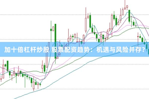 加十倍杠杆炒股 股票配资趋势：机遇与风险并存？
