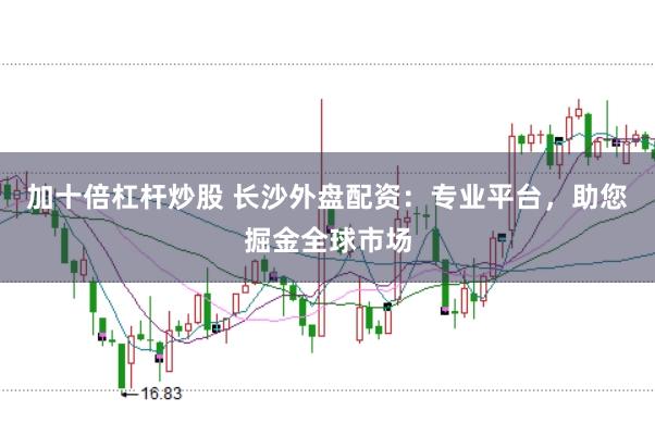 加十倍杠杆炒股 长沙外盘配资：专业平台，助您掘金全球市场