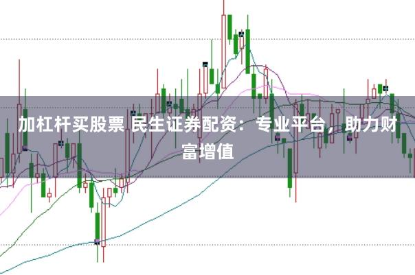 加杠杆买股票 民生证券配资：专业平台，助力财富增值