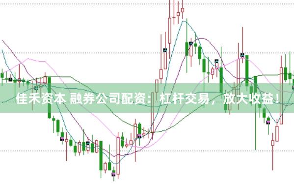 佳禾资本 融券公司配资：杠杆交易，放大收益！