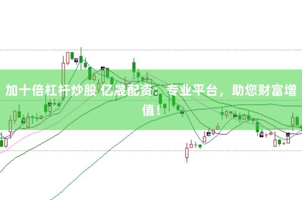 加十倍杠杆炒股 亿晟配资：专业平台，助您财富增值！