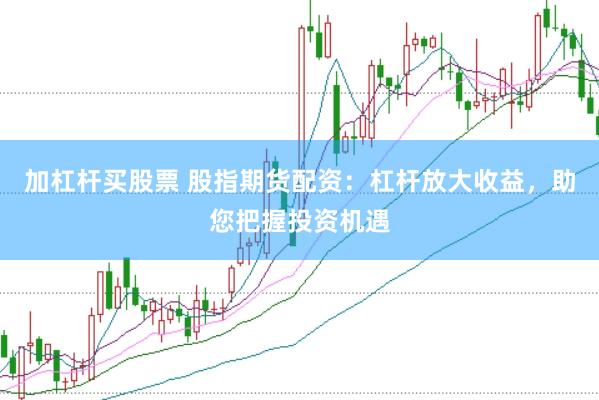 加杠杆买股票 股指期货配资：杠杆放大收益，助您把握投资机遇