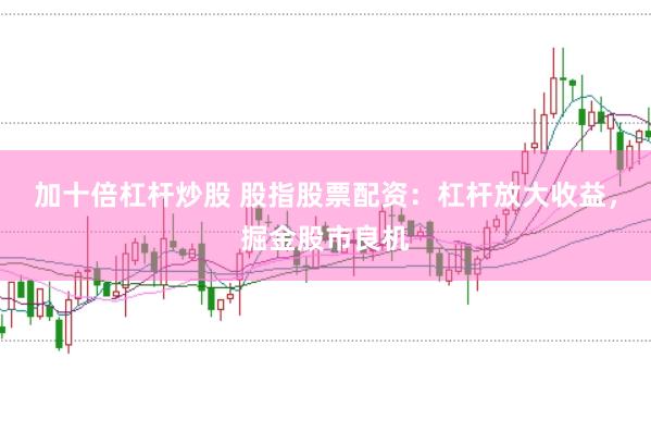 加十倍杠杆炒股 股指股票配资：杠杆放大收益，掘金股市良机