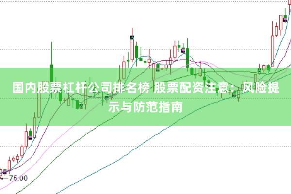 国内股票杠杆公司排名榜 股票配资注意：风险提示与防范指南