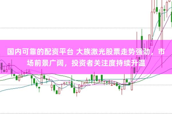 国内可靠的配资平台 大族激光股票走势强劲，市场前景广阔，投资者关注度持续升温
