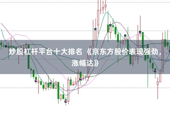 炒股杠杆平台十大排名 《京东方股价表现强劲，涨幅达》