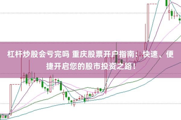杠杆炒股会亏完吗 重庆股票开户指南：快速、便捷开启您的股市投资之路！