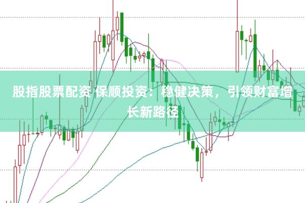 股指股票配资 保顺投资：稳健决策，引领财富增长新路径