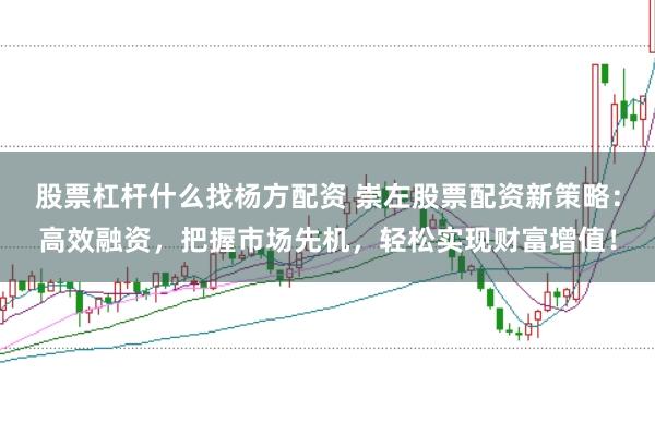 股票杠杆什么找杨方配资 崇左股票配资新策略：高效融资，把握市场先机，轻松实现财富增值！